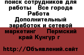 поиск сотрудников для работы - Все города Работа » Дополнительный заработок и сетевой маркетинг   . Пермский край,Кунгур г.